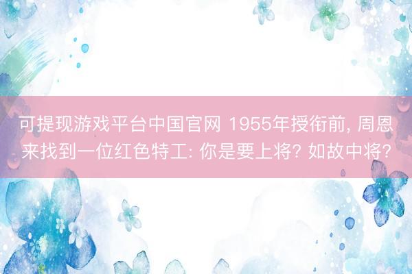 可提现游戏平台中国官网 1955年授衔前, 周恩来找到一位红色特工: 你是要上将? 如故中将?