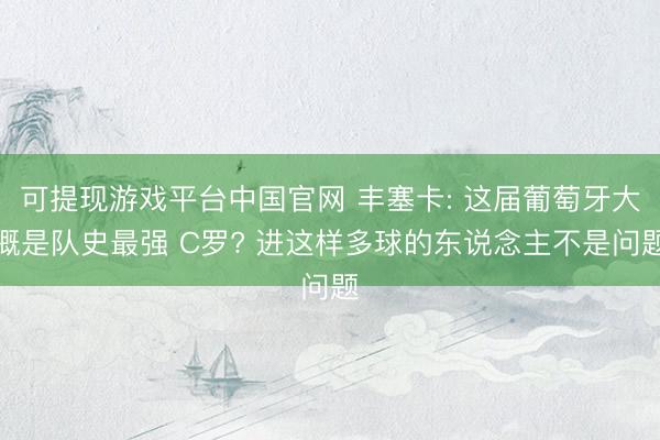 可提现游戏平台中国官网 丰塞卡: 这届葡萄牙大概是队史最强 C罗? 进这样多球的东说念主不是问题