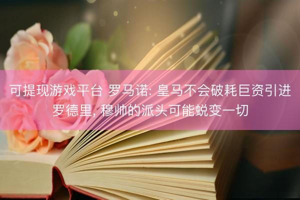 可提现游戏平台 罗马诺: 皇马不会破耗巨资引进罗德里， 穆帅的派头可能蜕变一切