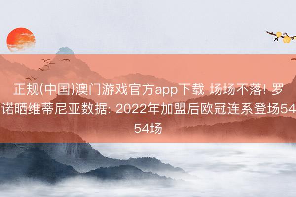 正规(中国)澳门游戏官方app下载 场场不落! 罗马诺晒维蒂尼亚数据: 2022年加盟后欧冠连系登场54场