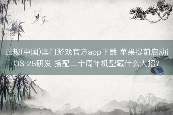 正规(中国)澳门游戏官方app下载 苹果提前启动iOS 28研发 搭配二十周年机型藏什么大招?