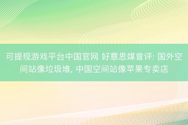 可提现游戏平台中国官网 好意思媒曾评: 国外空间站像垃圾堆, 中国空间站像苹果专卖店