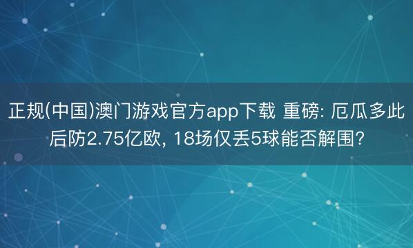 正规(中国)澳门游戏官方app下载 重磅: 厄瓜多此后防2.75亿欧, 18场仅丢5球能否解围?