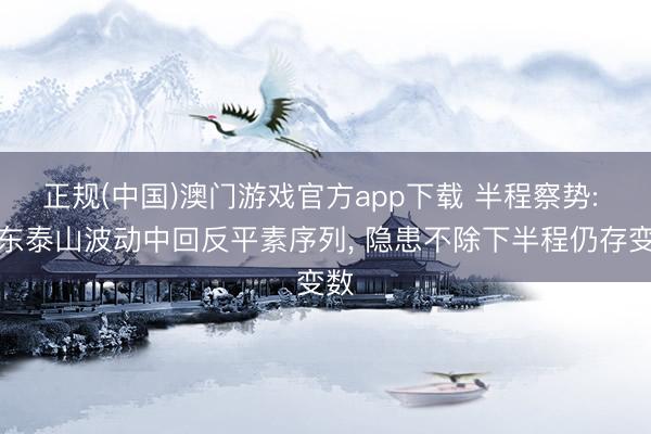 正规(中国)澳门游戏官方app下载 半程察势: 山东泰山波动中回反平素序列, 隐患不除下半程仍存变数