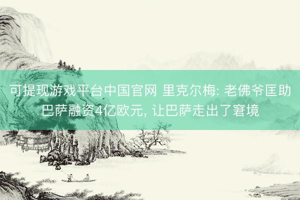 可提现游戏平台中国官网 里克尔梅: 老佛爷匡助巴萨融资4亿欧元, 让巴萨走出了窘境