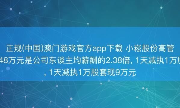 正规(中国)澳门游戏官方app下载 小崧股份高管李晓冬年薪48万元是公司东谈主均薪酬的2.38倍， 1天减执1万股套现9万元