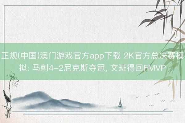 正规(中国)澳门游戏官方app下载 2K官方总决赛模拟: 马刺4-2尼克斯夺冠, 文班得回FMVP