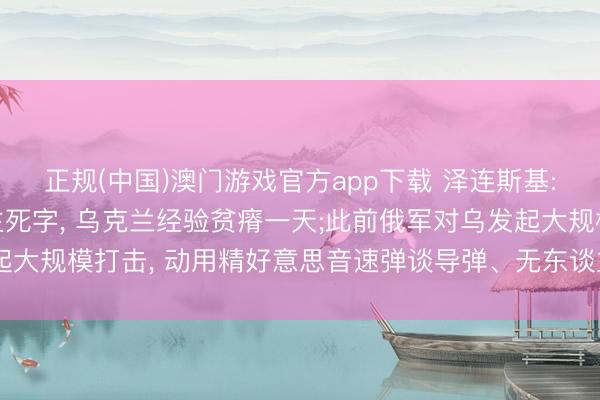 正规(中国)澳门游戏官方app下载 泽连斯基: 俄紧迫变成22东谈主死字, 乌克兰经验贫瘠一天;此前俄军对乌发起大规模打击, 动用精好意思音速弹谈导弹、无东谈主机等精准制导兵器