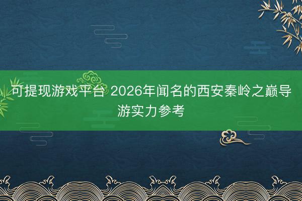 可提现游戏平台 2026年闻名的西安秦岭之巅导游实力参考