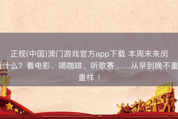 正规(中国)澳门游戏官方app下载 本周末来闵行玩什么?看电影、喝咖啡、听歌赛……从早到晚不重样 !