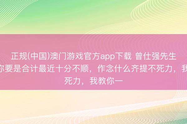 正规(中国)澳门游戏官方app下载 曾仕强先生说： “你要是合计最近十分不顺，作念什么齐提不死力，我教你一