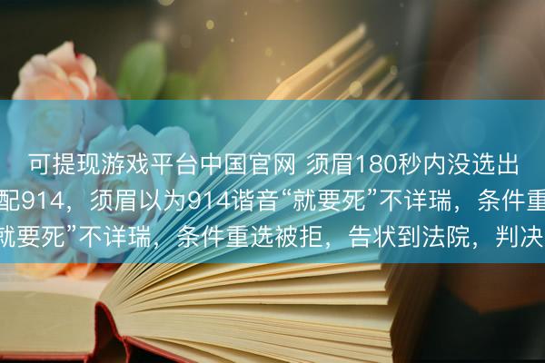可提现游戏平台中国官网 须眉180秒内没选出车招牌,系统立时匹配914,须眉以为914谐音“就要死”不详瑞,条件重选被拒,告状到法院,判决亮了
