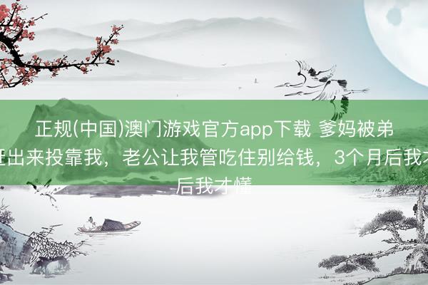 正规(中国)澳门游戏官方app下载 爹妈被弟妇赶出来投靠我，老公让我管吃住别给钱，3个月后我才懂