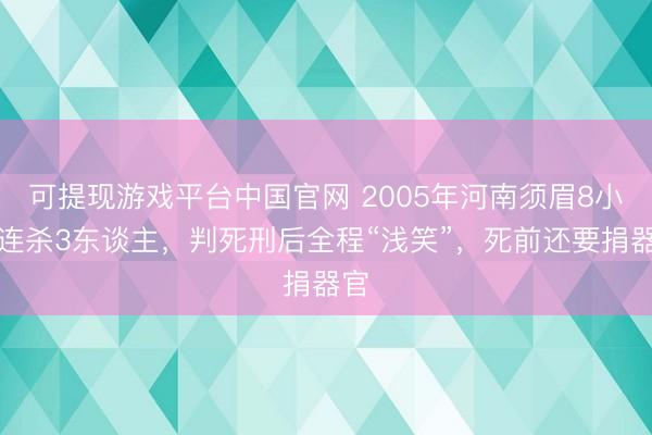 可提现游戏平台中国官网 2005年河南须眉8小时连杀3东谈主，判死刑后全程“浅笑”，死前还要捐器官