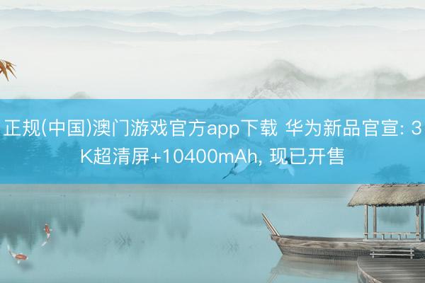正规(中国)澳门游戏官方app下载 华为新品官宣: 3K超清屏+10400mAh, 现已开售