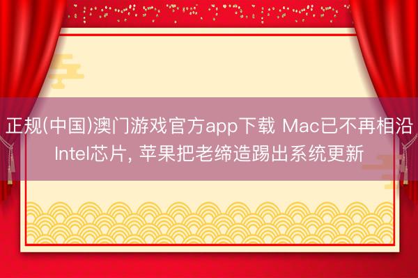 正规(中国)澳门游戏官方app下载 Mac已不再相沿Intel芯片, 苹果把老缔造踢出系统更新