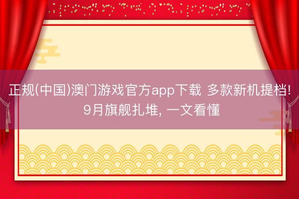 正规(中国)澳门游戏官方app下载 多款新机提档! 9月旗舰扎堆, 一文看懂