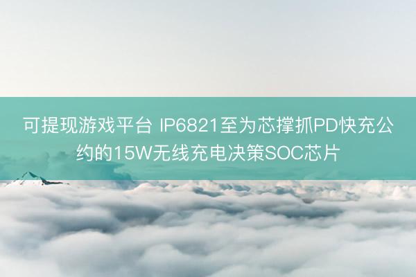 可提现游戏平台 IP6821至为芯撑抓PD快充公约的15W无线充电决策SOC芯片