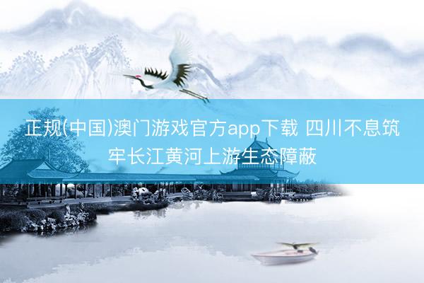 正规(中国)澳门游戏官方app下载 四川不息筑牢长江黄河上游生态障蔽