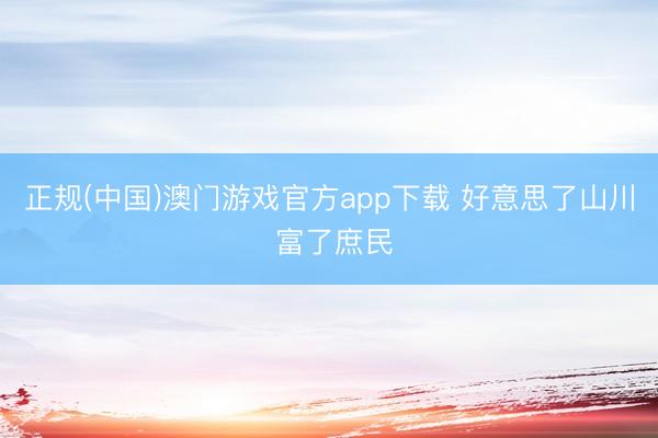 正规(中国)澳门游戏官方app下载 好意思了山川 富了庶民