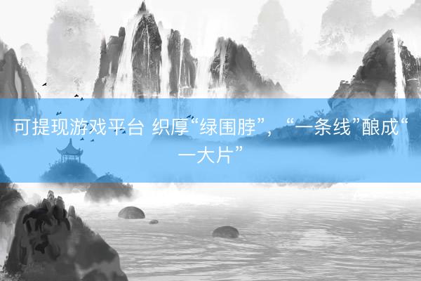 可提现游戏平台 织厚“绿围脖”，“一条线”酿成“一大片”