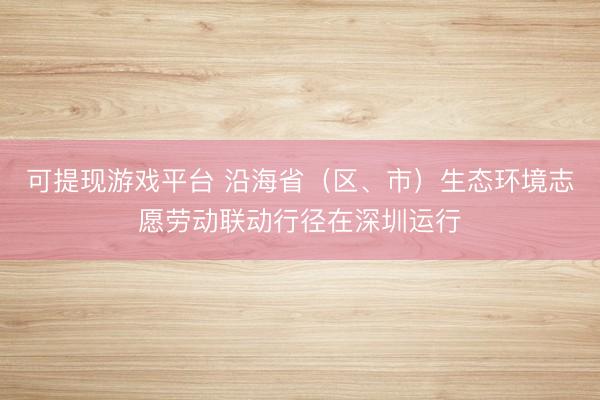 可提现游戏平台 沿海省(区、市)生态环境志愿劳动联动行径在深圳运行