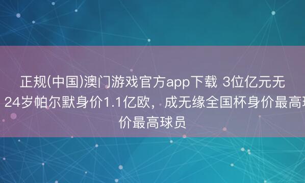正规(中国)澳门游戏官方app下载 3位亿元无缘!24岁帕尔默身价1.1亿欧,成无缘全国杯身价最高球员