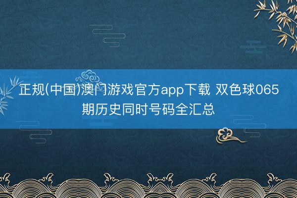 正规(中国)澳门游戏官方app下载 双色球065期历史同时号码全汇总