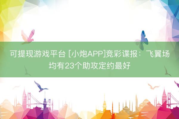可提现游戏平台 [小炮APP]竞彩谍报：飞翼场均有23个助攻定约最好