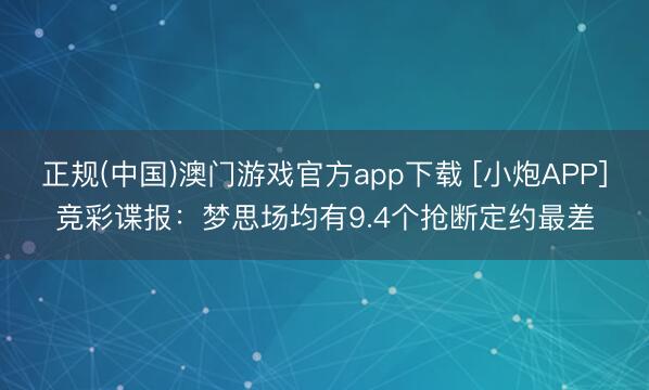 正规(中国)澳门游戏官方app下载 [小炮APP]竞彩谍报：梦思场均有9.4个抢断定约最差