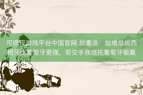 可提现游戏平台中国官网 坎塞洛:加维总说西班牙比葡萄牙更强,若交手我信托葡萄牙能赢