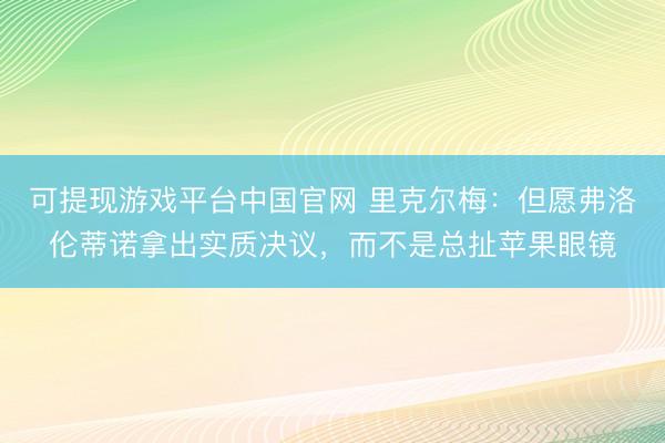 可提现游戏平台中国官网 里克尔梅:但愿弗洛伦蒂诺拿出实质决议,而不是总扯苹果眼镜
