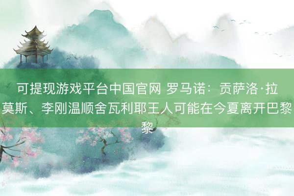 可提现游戏平台中国官网 罗马诺：贡萨洛·拉莫斯、李刚温顺舍瓦利耶王人可能在今夏离开巴黎