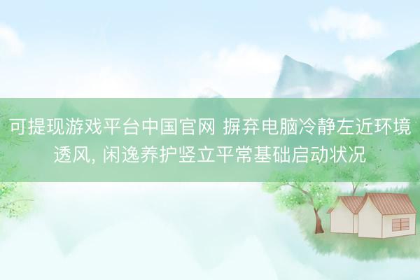 可提现游戏平台中国官网 摒弃电脑冷静左近环境透风, 闲逸养护竖立平常基础启动状况