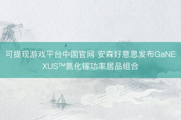可提现游戏平台中国官网 安森好意思发布GaNEXUS™氮化镓功率居品组合