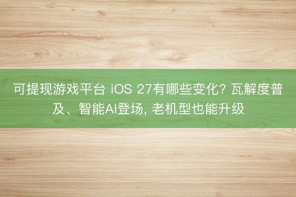 可提现游戏平台 iOS 27有哪些变化? 瓦解度普及、智能AI登场, 老机型也能升级