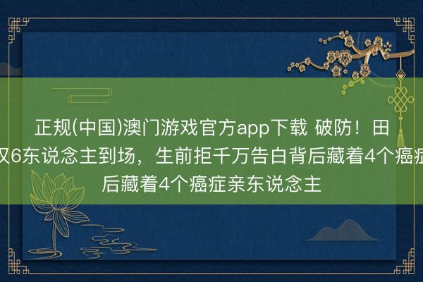 正规(中国)澳门游戏官方app下载 破防!田华葬礼现场仅6东说念主到场,生前拒千万告白背后藏着4个癌症亲东说念主
