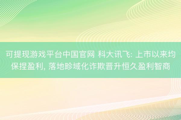 可提现游戏平台中国官网 科大讯飞: 上市以来均保捏盈利, 落地畛域化诈欺晋升恒久盈利智商