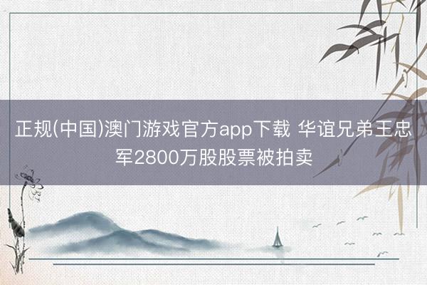 正规(中国)澳门游戏官方app下载 华谊兄弟王忠军2800万股股票被拍卖