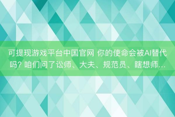 可提现游戏平台中国官网 你的使命会被AI替代吗? 咱们问了讼师、大夫、规范员、瞎想师…