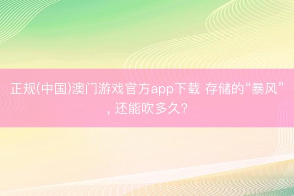 正规(中国)澳门游戏官方app下载 存储的“暴风”, 还能吹多久?