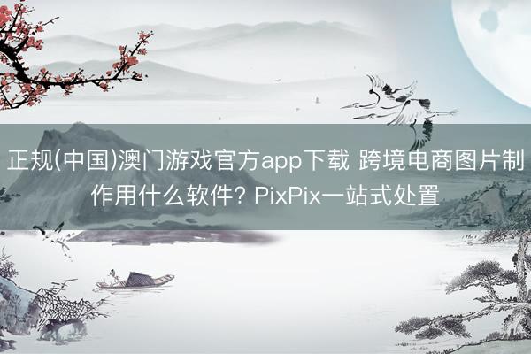 正规(中国)澳门游戏官方app下载 跨境电商图片制作用什么软件? PixPix一站式处置
