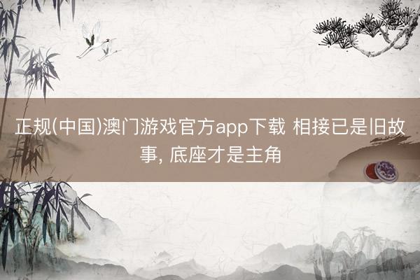 正规(中国)澳门游戏官方app下载 相接已是旧故事, 底座才是主角