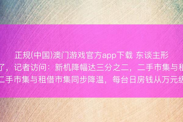 正规(中国)澳门游戏官方app下载 东谈主形机器东谈主价钱“跳水”了，记者访问：新机降幅达三分之二，二手市集与租借市集同步降温，每台日房钱从万元级降至三千元档