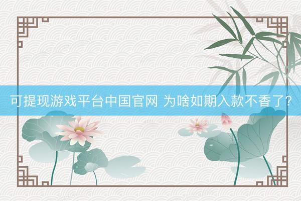 可提现游戏平台中国官网 为啥如期入款不香了?
