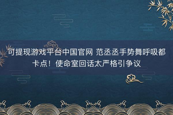 可提现游戏平台中国官网 范丞丞手势舞呼吸都卡点!使命室回话太严格引争议