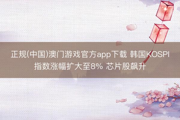 正规(中国)澳门游戏官方app下载 韩国KOSPI指数涨幅扩大至8% 芯片股飙升