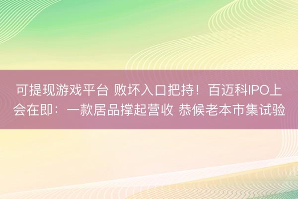 可提现游戏平台 败坏入口把持！百迈科IPO上会在即：一款居品撑起营收 恭候老本市集试验
