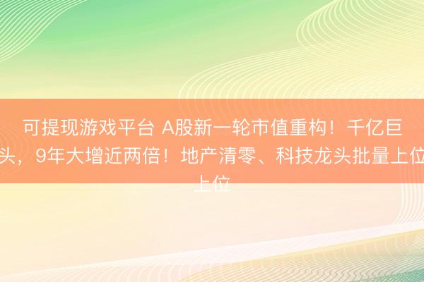 可提现游戏平台 A股新一轮市值重构！千亿巨头，9年大增近两倍！地产清零、科技龙头批量上位
