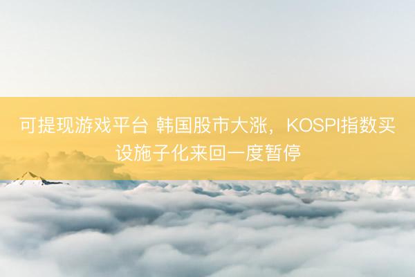 可提现游戏平台 韩国股市大涨,KOSPI指数买设施子化来回一度暂停
